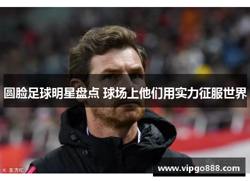 圆脸足球明星盘点 球场上他们用实力征服世界
