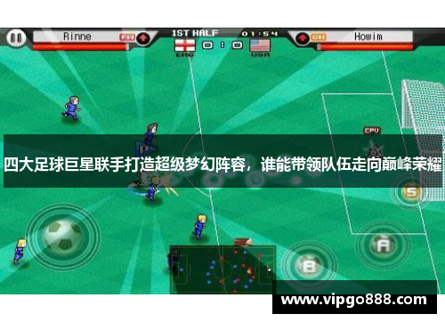 四大足球巨星联手打造超级梦幻阵容，谁能带领队伍走向巅峰荣耀