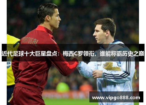 近代足球十大巨星盘点：梅西C罗领衔，谁能称霸历史之巅