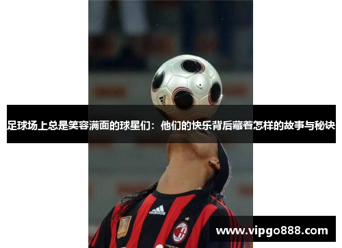 足球场上总是笑容满面的球星们：他们的快乐背后藏着怎样的故事与秘诀