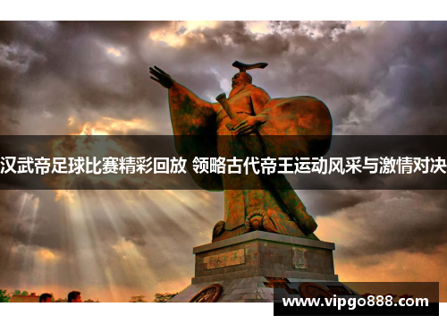 汉武帝足球比赛精彩回放 领略古代帝王运动风采与激情对决
